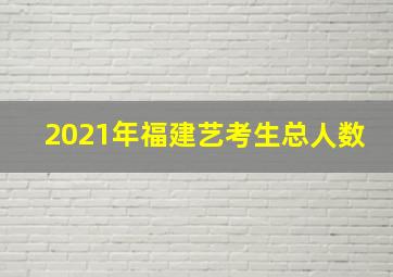 2021年福建艺考生总人数