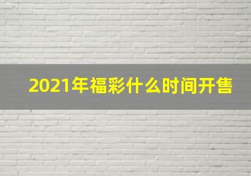 2021年福彩什么时间开售