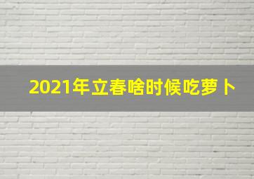 2021年立春啥时候吃萝卜