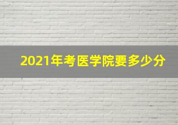 2021年考医学院要多少分