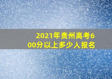 2021年贵州高考600分以上多少人报名