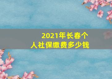 2021年长春个人社保缴费多少钱