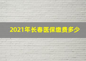 2021年长春医保缴费多少