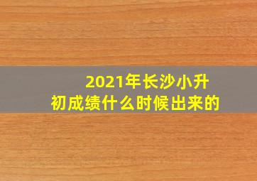 2021年长沙小升初成绩什么时候出来的