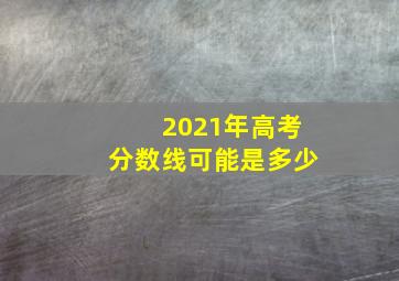 2021年高考分数线可能是多少