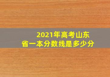 2021年高考山东省一本分数线是多少分