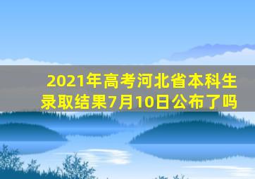 2021年高考河北省本科生录取结果7月10日公布了吗