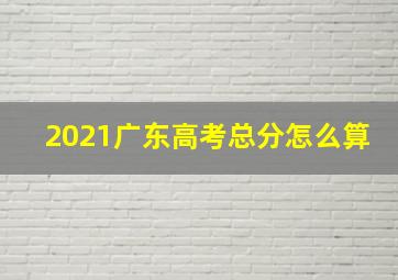 2021广东高考总分怎么算