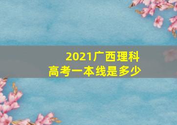 2021广西理科高考一本线是多少