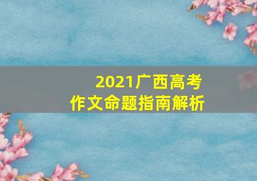 2021广西高考作文命题指南解析