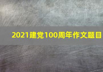 2021建党100周年作文题目