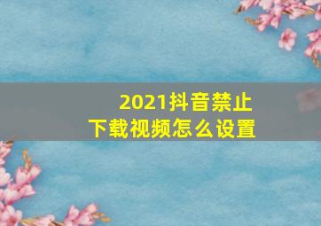 2021抖音禁止下载视频怎么设置