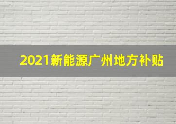 2021新能源广州地方补贴