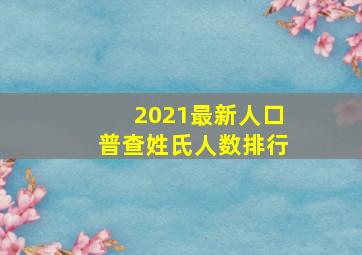 2021最新人口普查姓氏人数排行