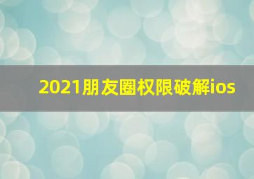 2021朋友圈权限破解ios