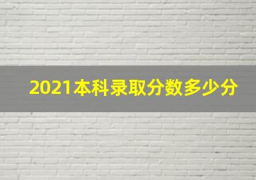 2021本科录取分数多少分