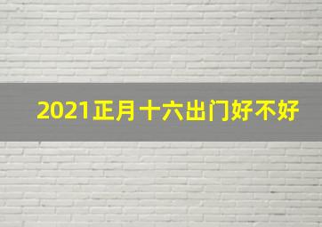 2021正月十六出门好不好