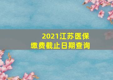 2021江苏医保缴费截止日期查询