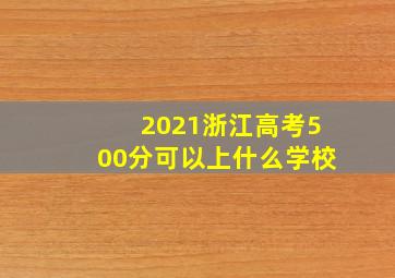 2021浙江高考500分可以上什么学校