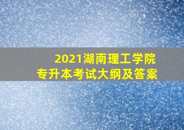 2021湖南理工学院专升本考试大纲及答案