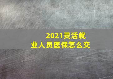 2021灵活就业人员医保怎么交