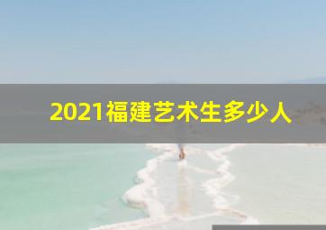 2021福建艺术生多少人