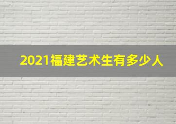 2021福建艺术生有多少人