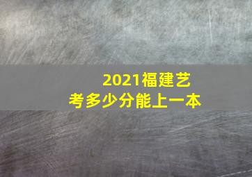 2021福建艺考多少分能上一本