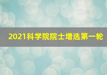 2021科学院院士增选第一轮