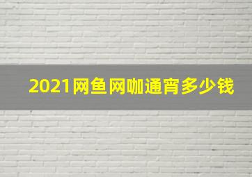 2021网鱼网咖通宵多少钱