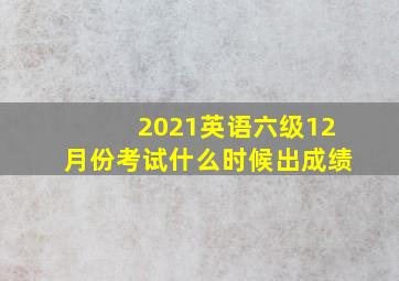 2021英语六级12月份考试什么时候出成绩