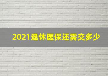 2021退休医保还需交多少