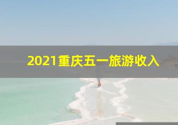 2021重庆五一旅游收入