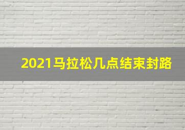 2021马拉松几点结束封路