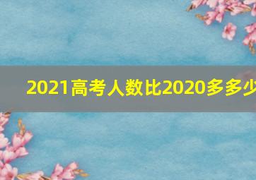 2021高考人数比2020多多少