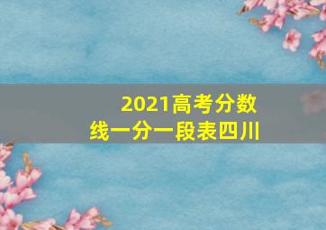 2021高考分数线一分一段表四川