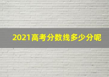 2021高考分数线多少分呢