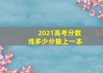 2021高考分数线多少分能上一本