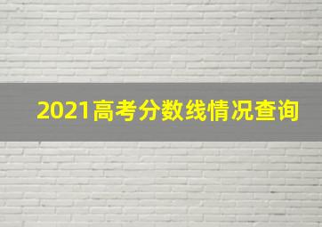 2021高考分数线情况查询