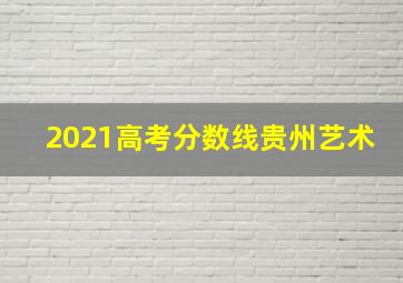 2021高考分数线贵州艺术