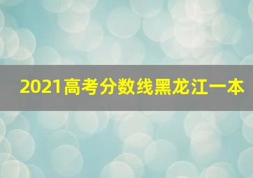 2021高考分数线黑龙江一本