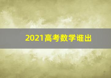 2021高考数学谁出