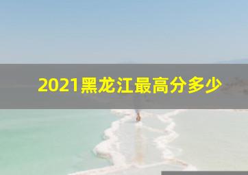 2021黑龙江最高分多少