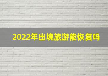 2022年出境旅游能恢复吗