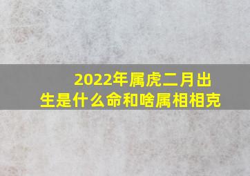 2022年属虎二月出生是什么命和啥属相相克