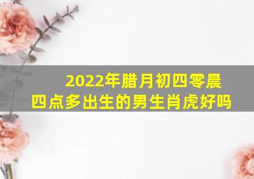 2022年腊月初四零晨四点多出生的男生肖虎好吗