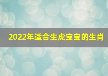 2022年适合生虎宝宝的生肖