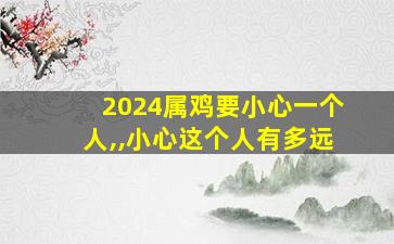 2024属鸡要小心一个人,,小心这个人有多远