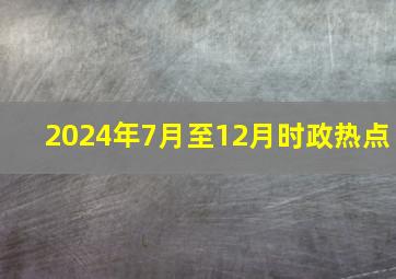 2024年7月至12月时政热点