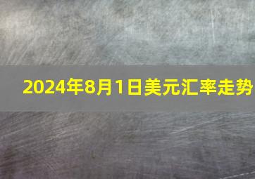 2024年8月1日美元汇率走势